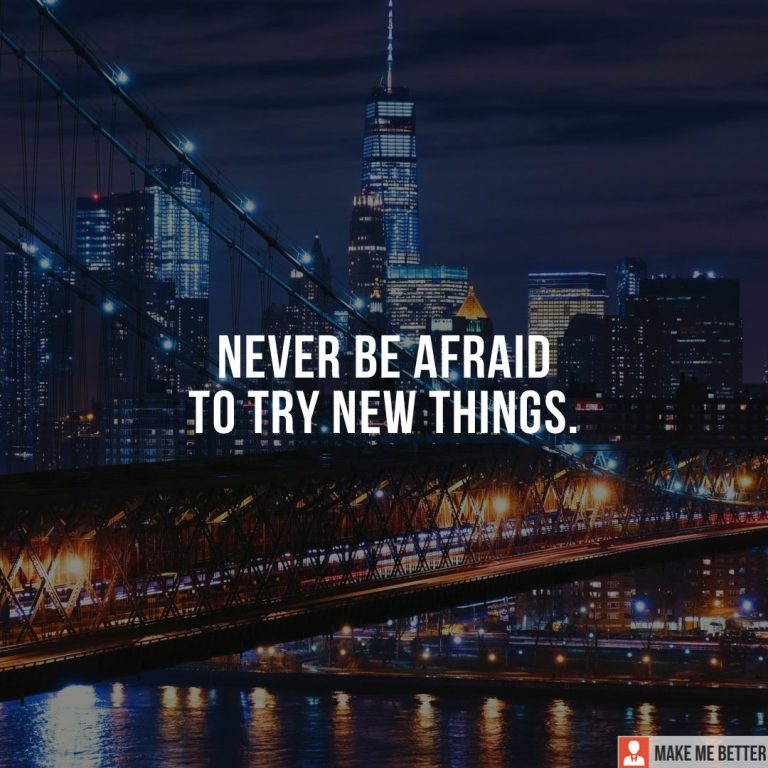 Never be afraid to try new things.