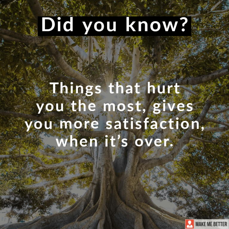 Things that hurt you the most, gives you more satisfaction when its over.