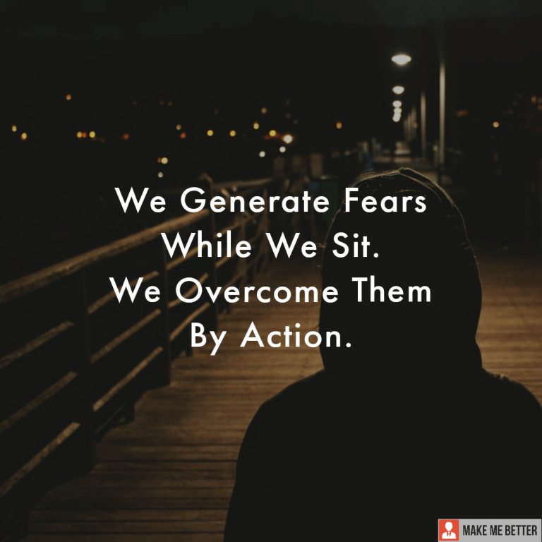 We Generate Fears While We Sit. We Overcome Them By Action.