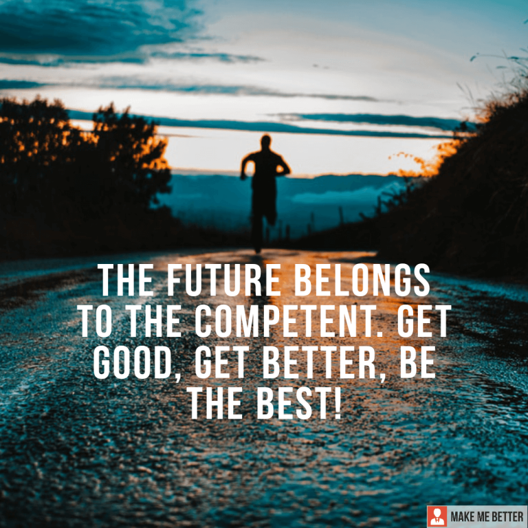The Future Belongs To The Competent. Get Good, Get Better, Be The Best!