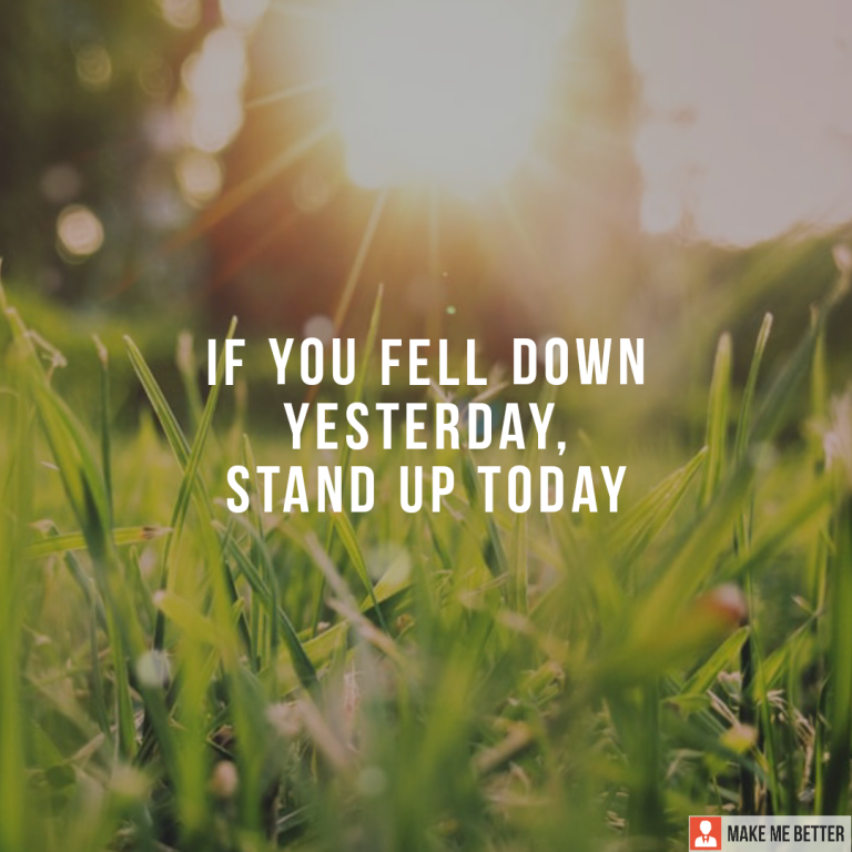 If you fell down yesterday, stand up Today.