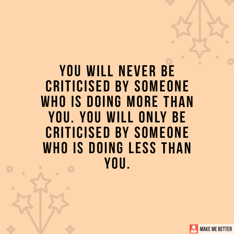 You will never be criticised by someone who is doing more than you. You will only be criticised by someone who is doing less than you.