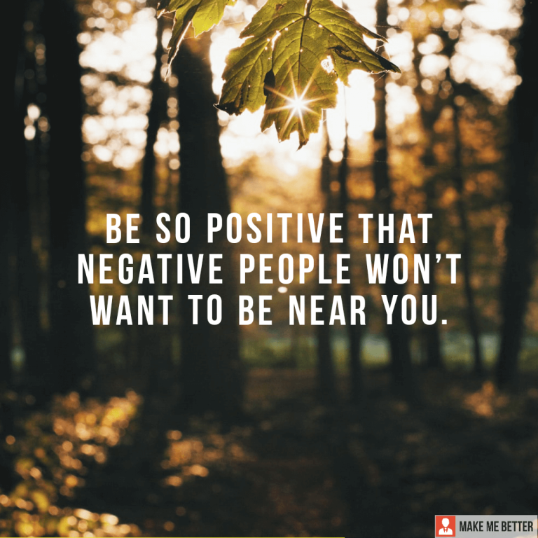 Be so positive that negative people won’t want to be near you.