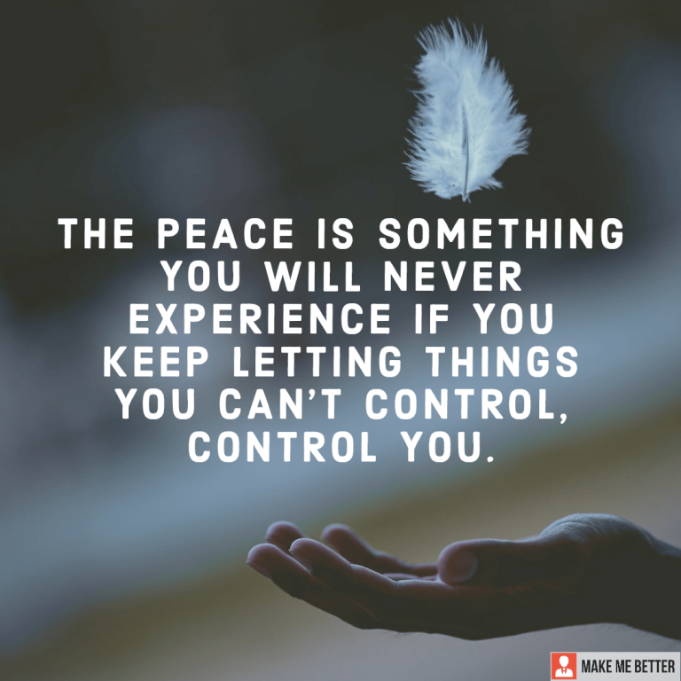 The peace is something you will never experience if you keep letting things you can’t control, control you