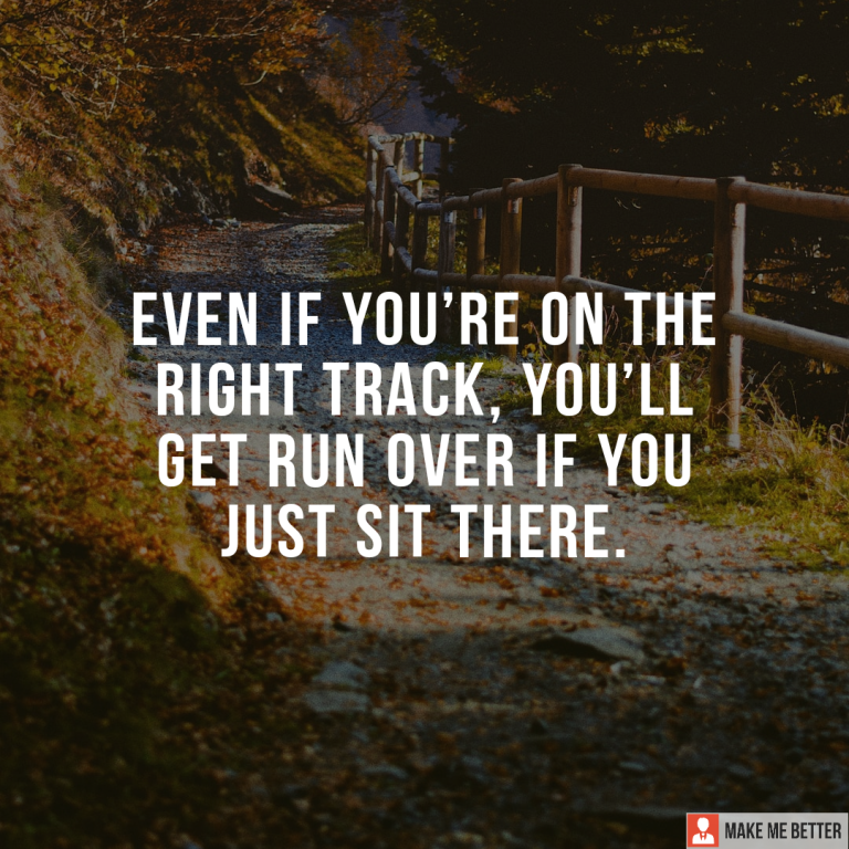 Even if you’re on the right track, you’ll get run over if you just sit there.