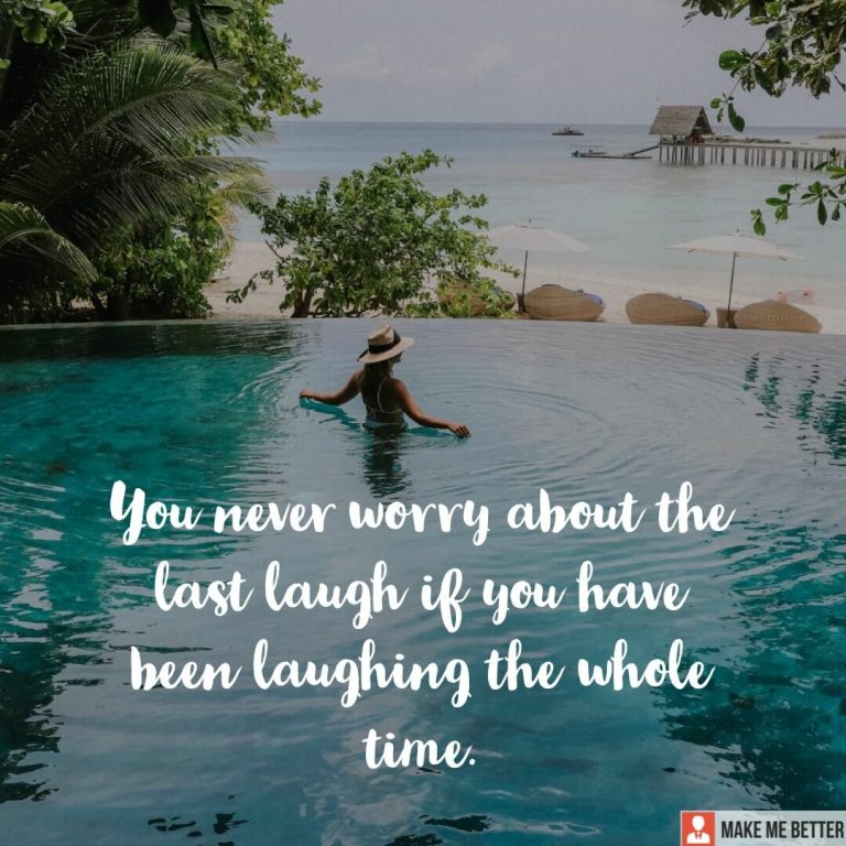 You never worry about the last laugh if you have been laughing the whole time.
