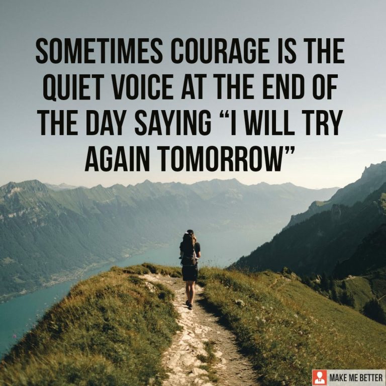 Sometimes courage it the quiet voice at the end of the day saying. I will try again tomorrow