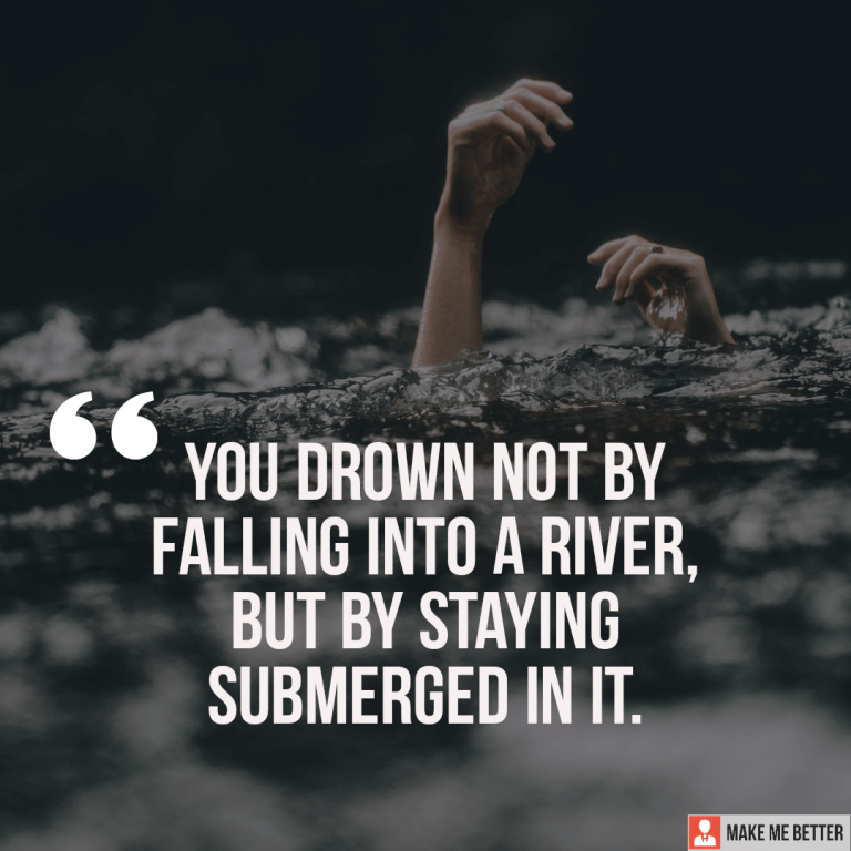 You drown not by falling into a river, but by staying submerged in it.