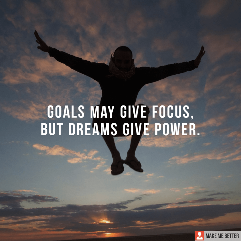 Goals may give focus, but dreams give power.