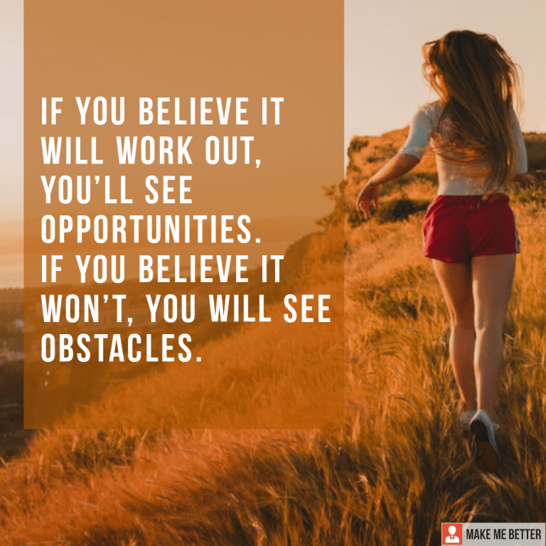 If you believe it will work out, you’ll see opportunities. If you believe it won’t, you will see obstacles.