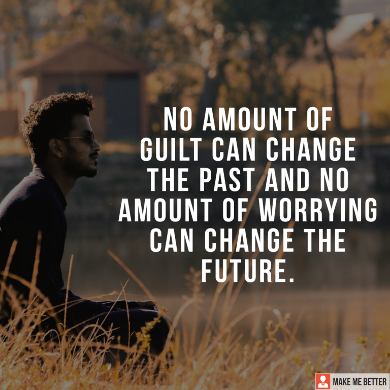 No amount of guilt can change the past and no amount of worrying can change the future.