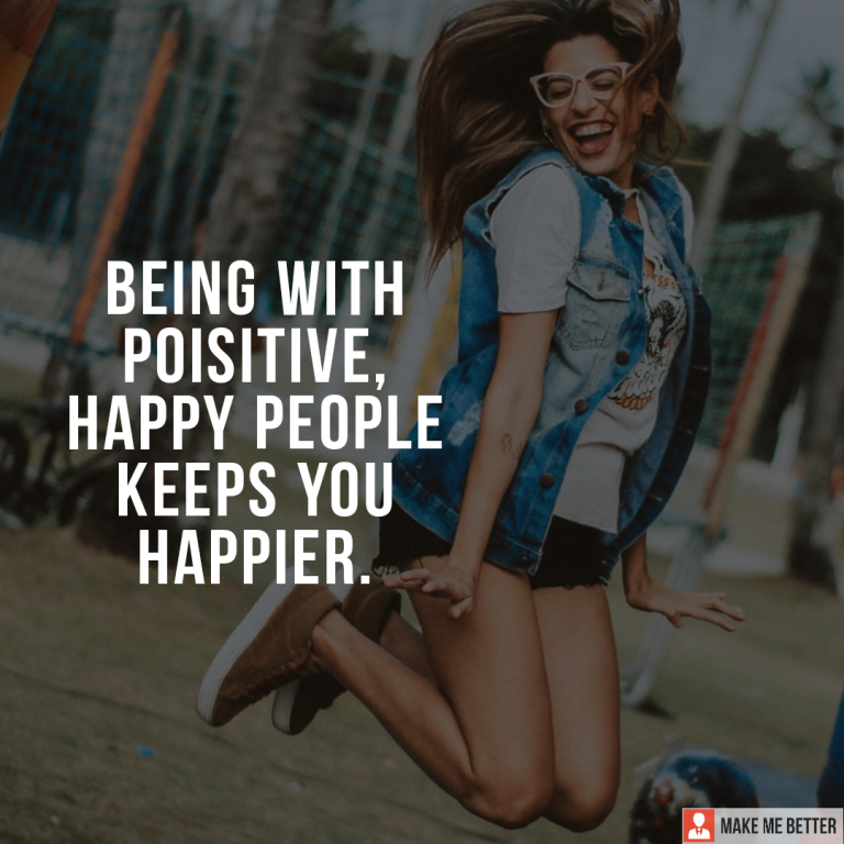 Being with positive, happy people keep you happier.