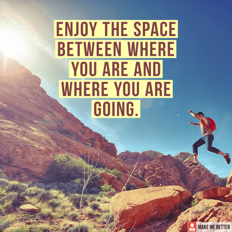 Enjoy the space between where you are and where you are going.