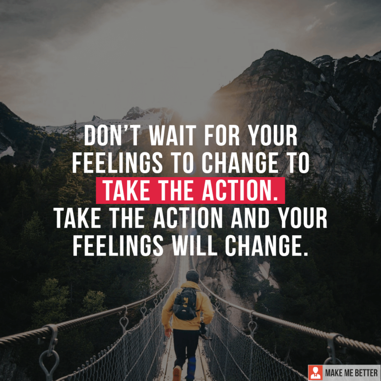Don’t wait for your feelings to change to take the action. Take the action and your feelings will change.