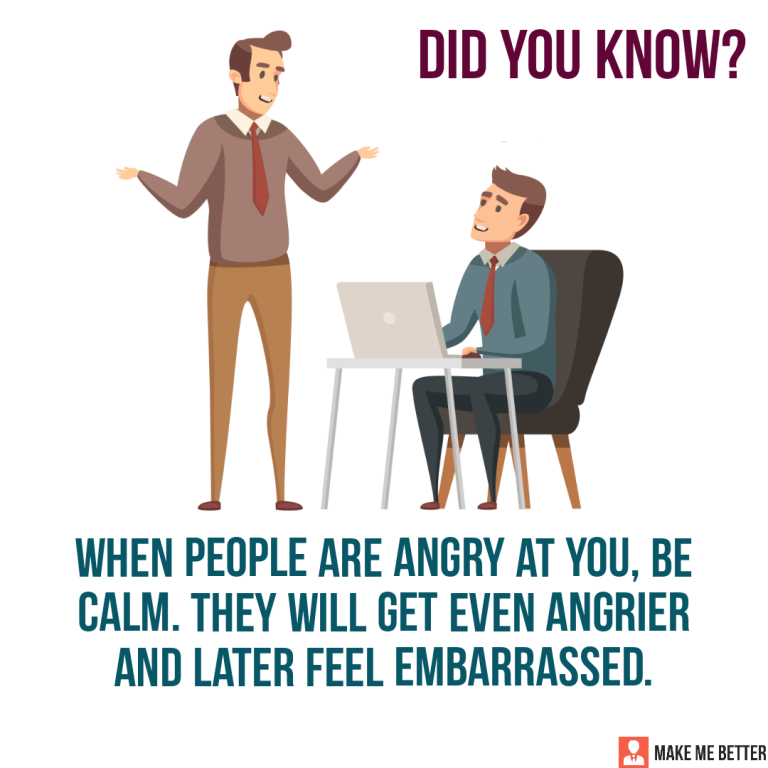 When people are angry at you, be calm. They will get even angrier and later feel embarrassed.