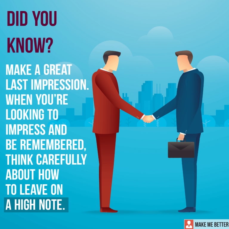 Make a great last impression. When you’re looking to impress and be remembered, think carefully about how to leave on a high note. Make a great last impression. When you’re looking to impress and be remembered, think carefully about how to leave on a high note.
