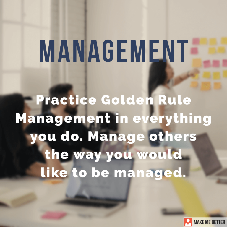 Practice golden rule management in everything you do. Manage others the way you would like to be managed.