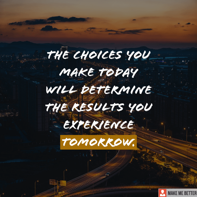 The choices you make today will determine the results you experience tomorrow.