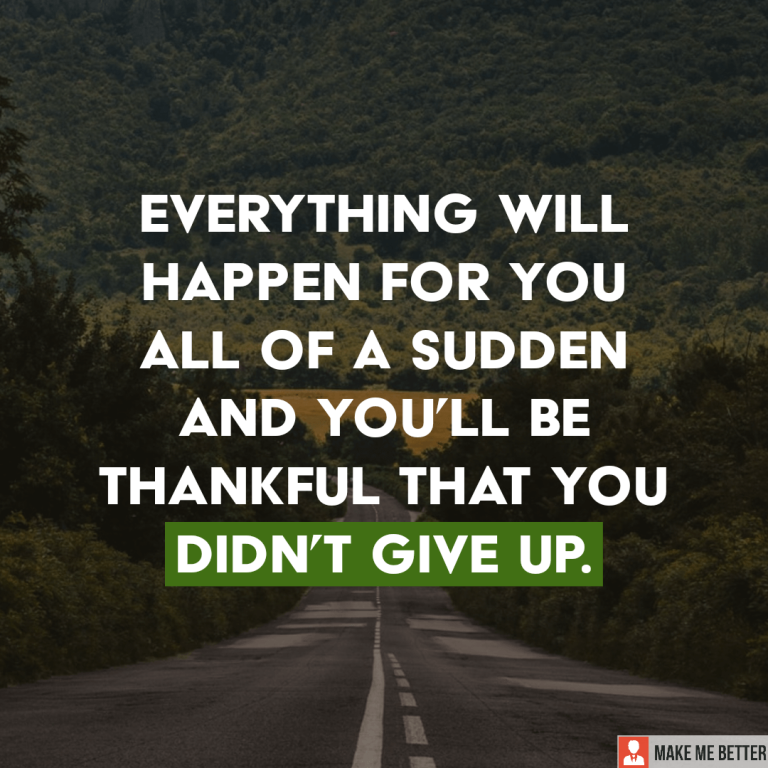 Everything will happen for you all of a sudden and you’ll be thankful that you didn’t give up.