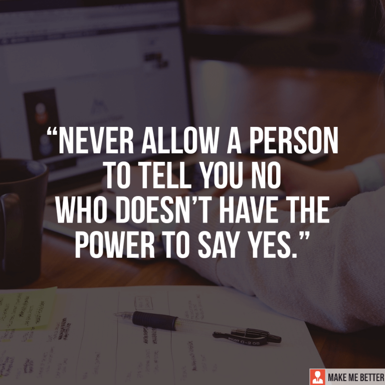 Never allow a person to tell you NO who doesn’t have the power to say YES.