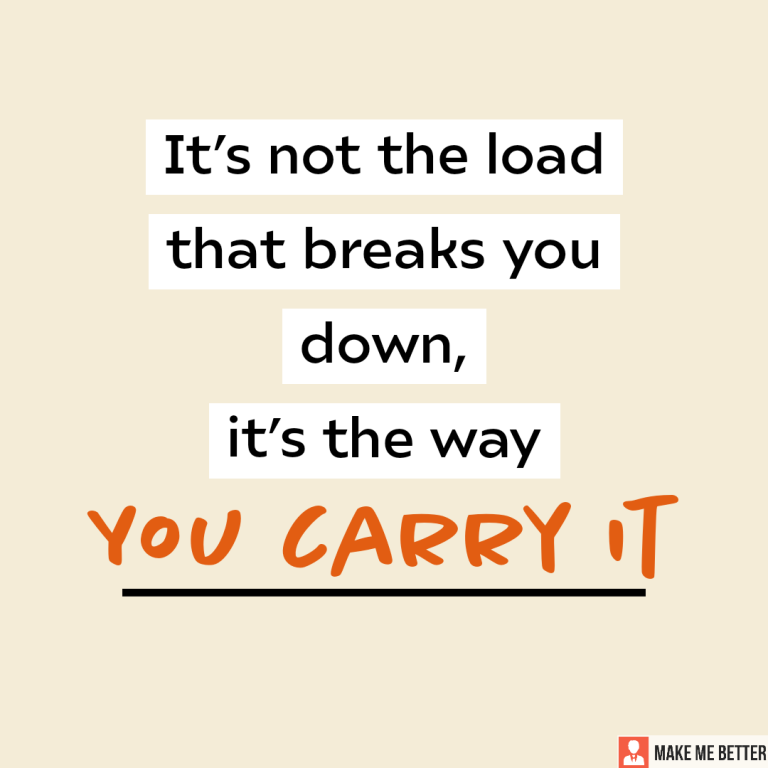 It’s not the load that breaks you down, it’s the way you carry it.