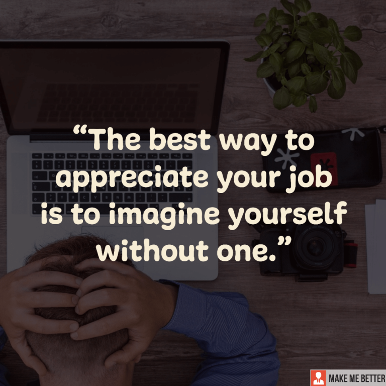 The best way to appreciate your job is to imagine yourself without one.