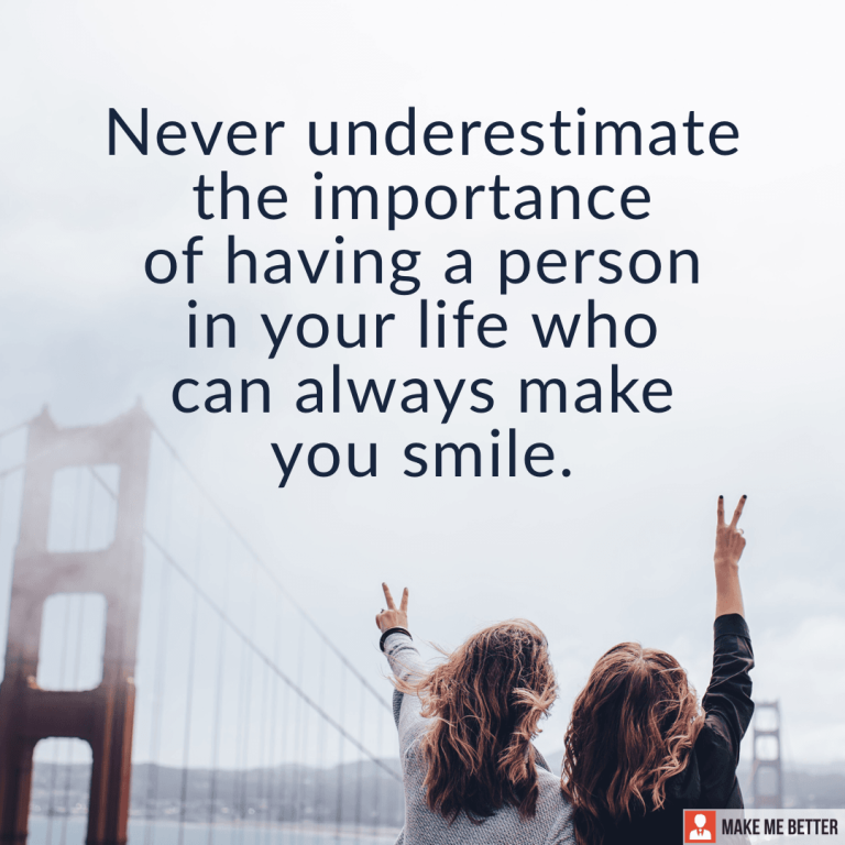 Never underestimate the importance of having a person in your life who can always make you smile.