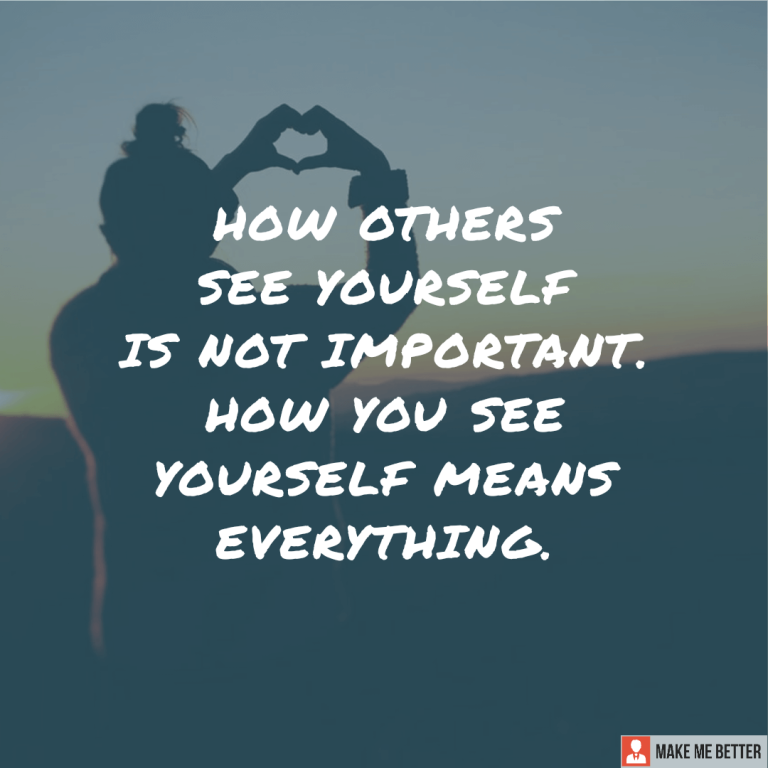 How others see yourself is not important. How you see yourself means everything.