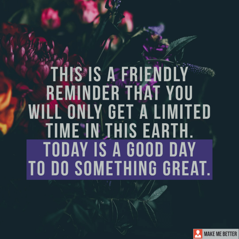 This is a friendly reminder that you will only get a limited time in this earth. Today is a good day to do something great.