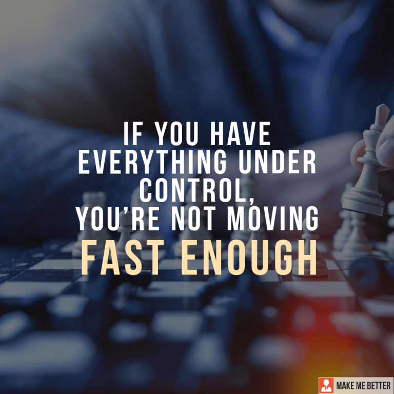 If you have everything under control, you’re not moving fast enough.