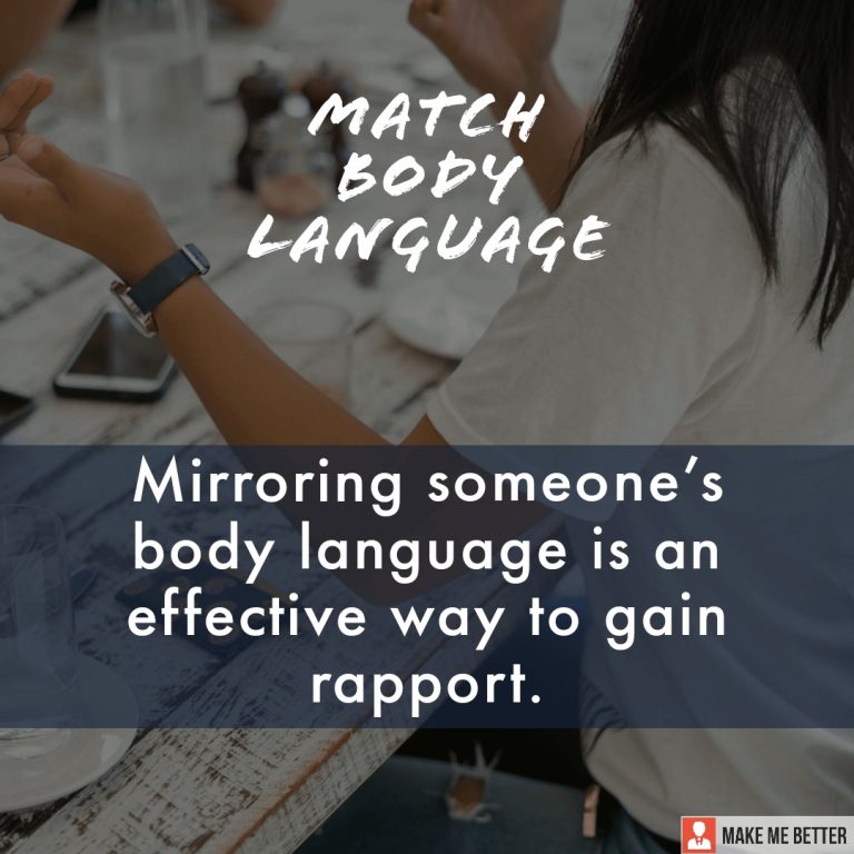 Match body language.\nMirroring someone’s body language is an effective way to gain rapport.