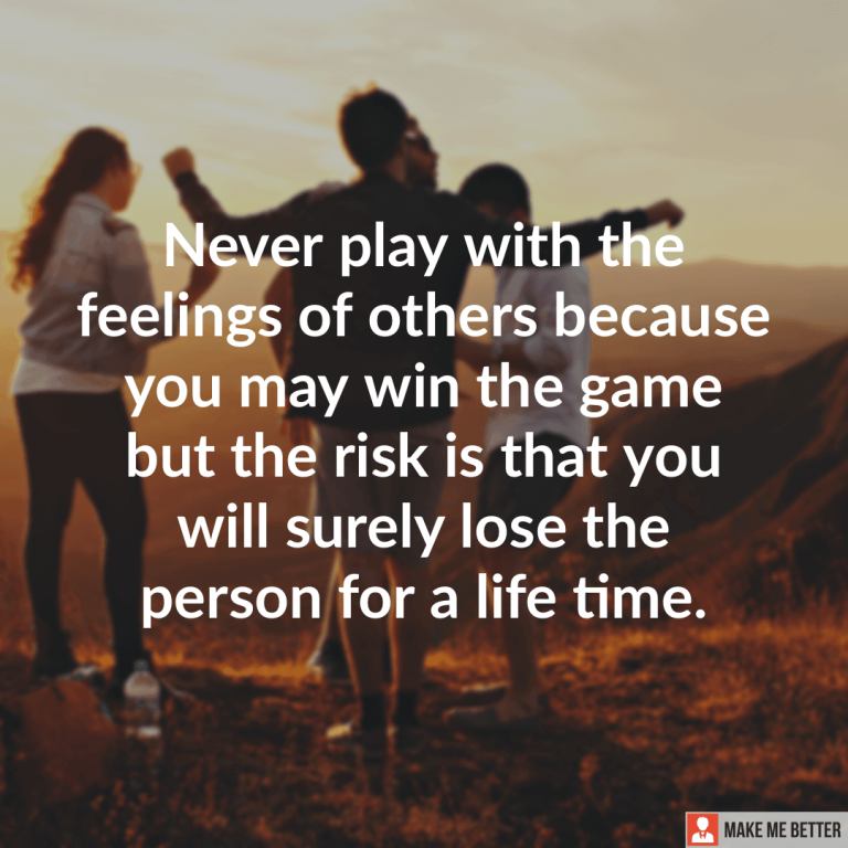 Never play with the feelings of others because you may win the game but risk is that you will surely lose the person for a life time.