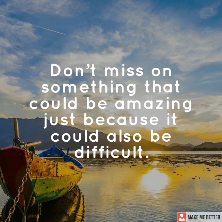 Don’t miss on something that could be amazing just because it could also be difficult.