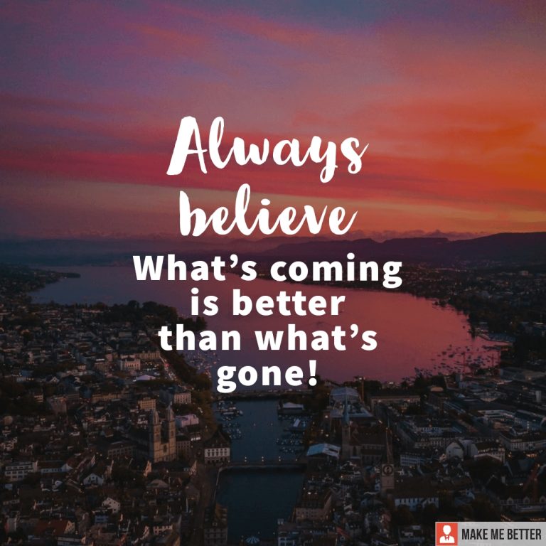Always believe what’s coming is better than what’s gone!
