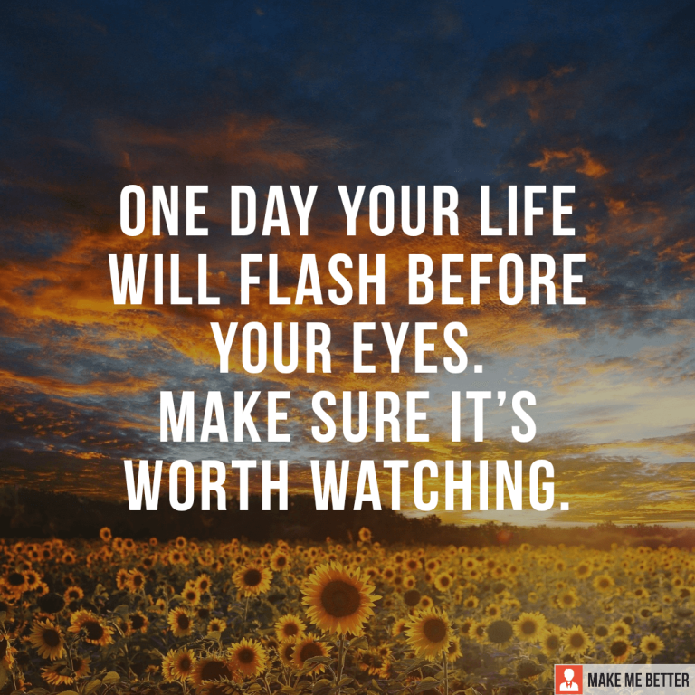 One day your life will flash before your eyes. Make sure it’s worth watching.