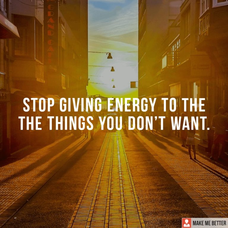 Stop giving energy to the the things you don’t want.