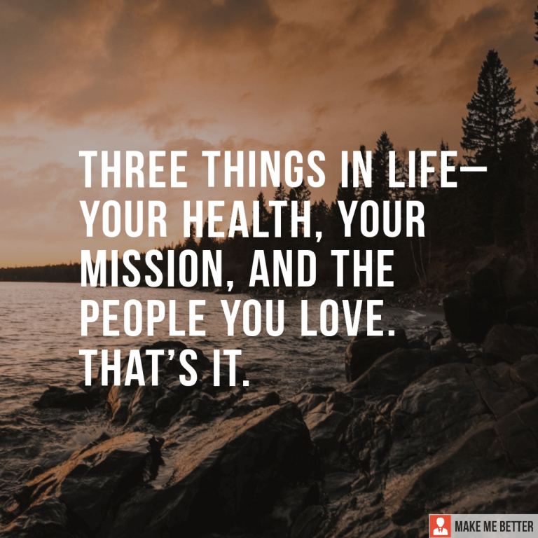 Three things in life– your health, your mission, and the people you love. That’s it.