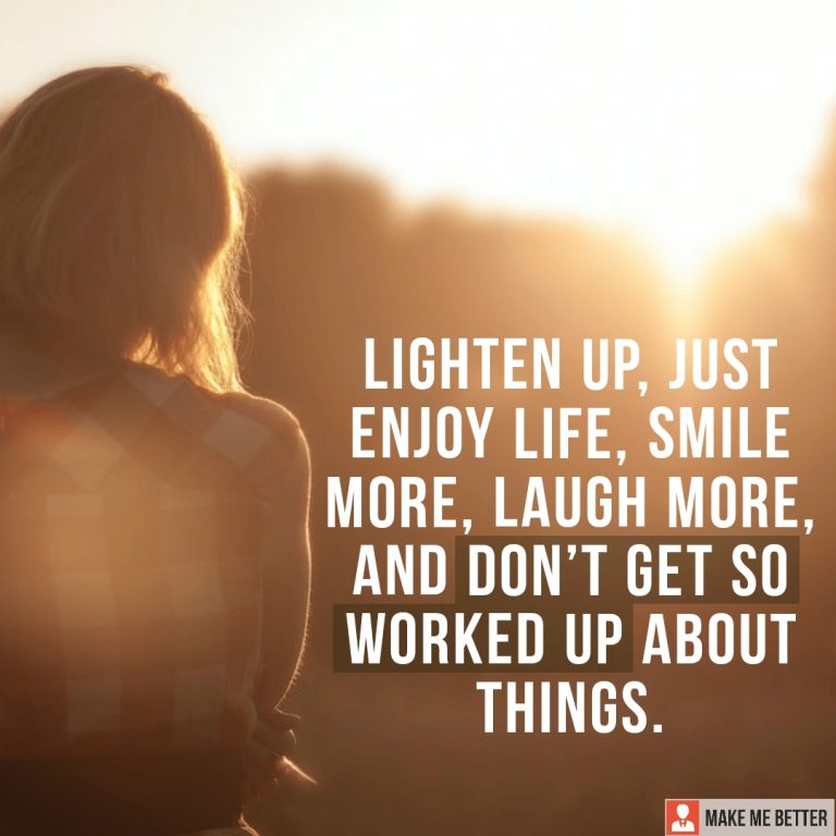 Lighten up, just enjoy life, smile more, laugh more and don’t get so worked up about things.