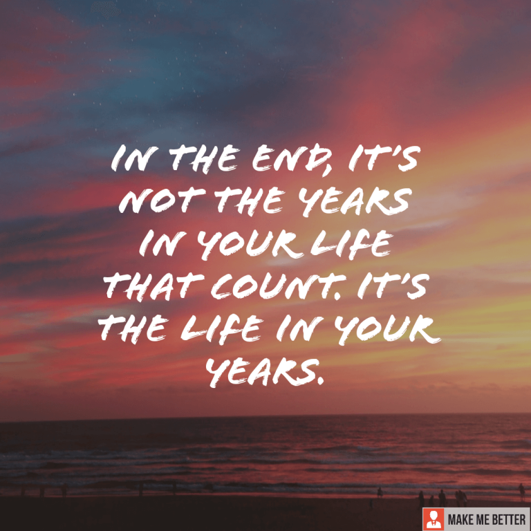 In the end, it’s not the years in your life that count, it’s the life in your years.