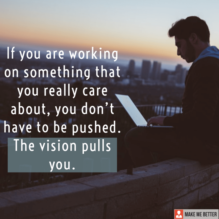 If you are working on something that you really care about, you don’t have to be pushed. The vision pulls you.
