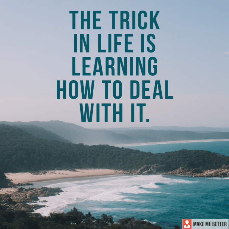 The trick in life is learning how to deal with it.