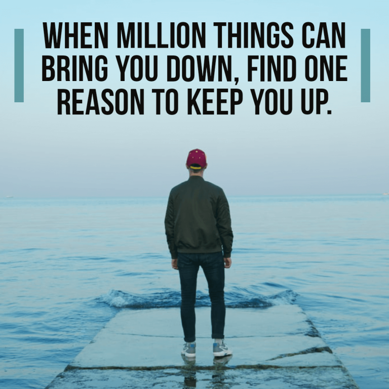 When million things can bring you down, find one reason to keep you up.
