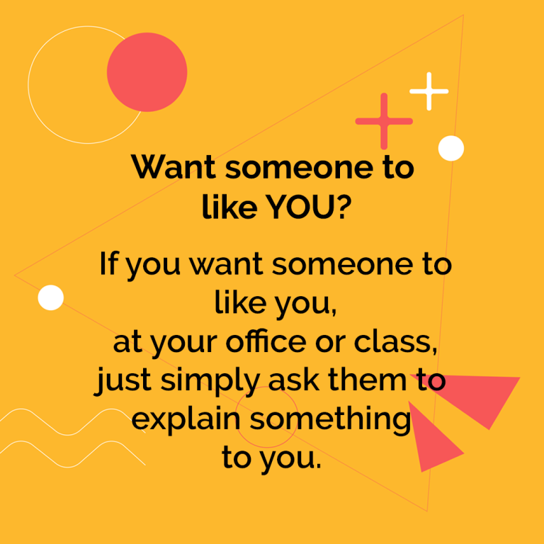 Want someone to like you?\nIf you want someone to like you, at your office or class, just simply ask them to explain something to you.