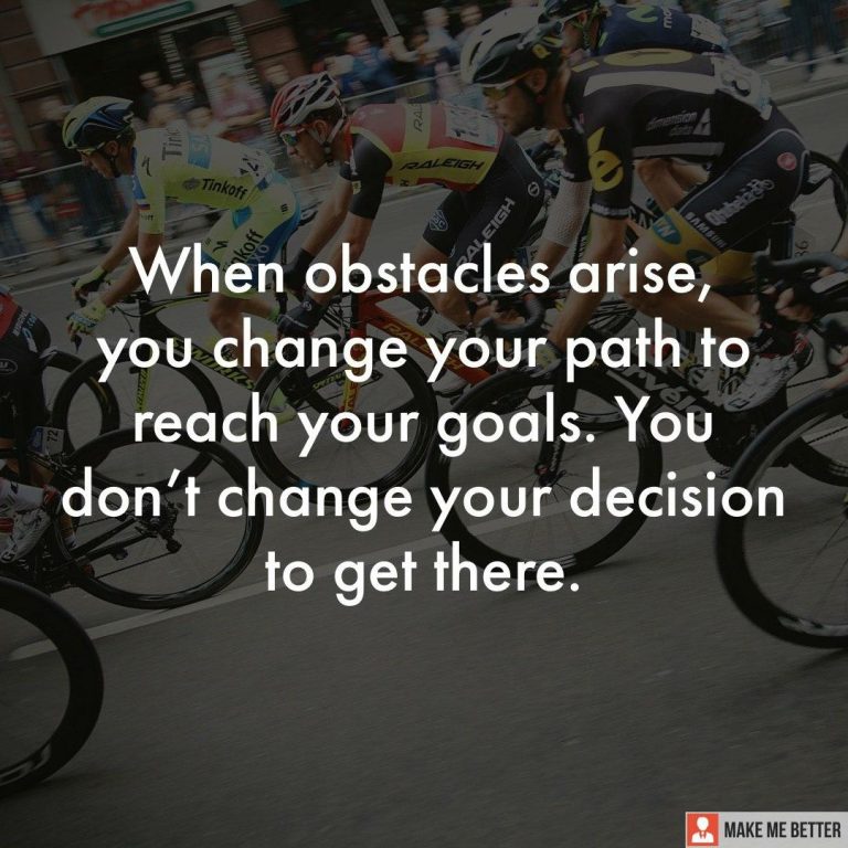 When obstacles arise, you change your path to reach your goals. You don’t change your decision to get there.