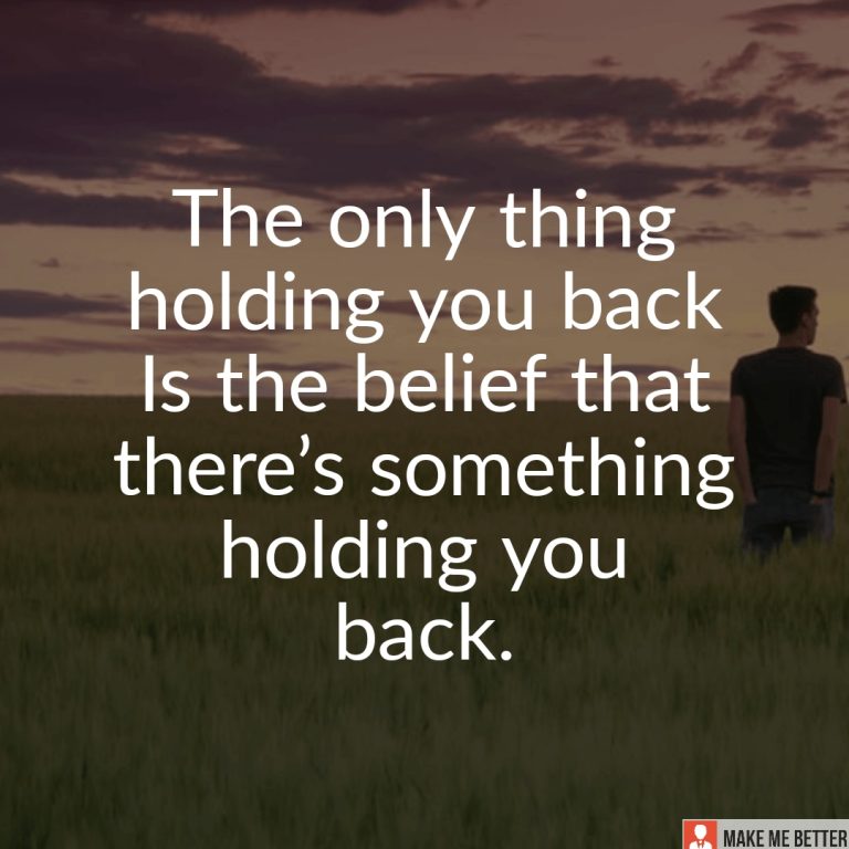 The only thing holding you back is the belief that there’s something holding you back.