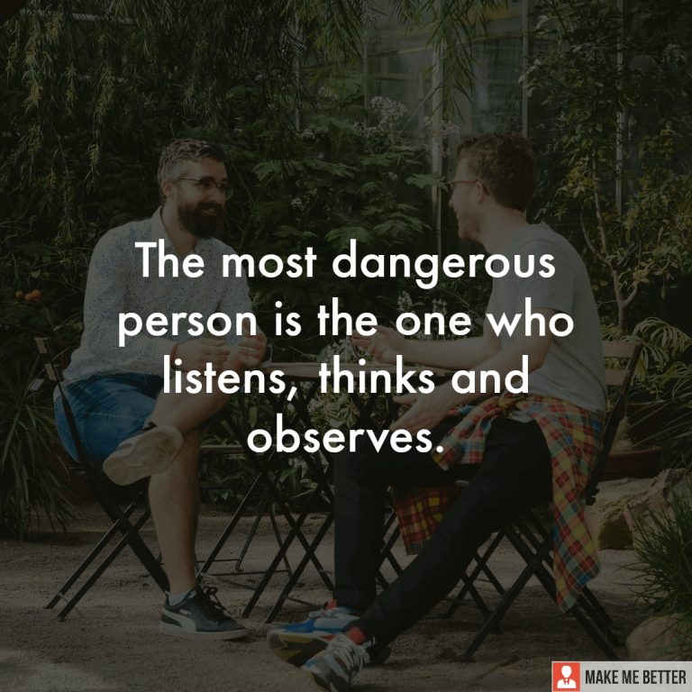The most dangerous person is the one who listens, thinks and observes.