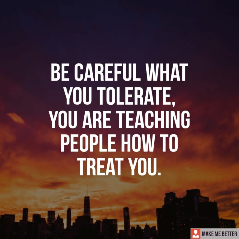 Be careful what you tolerate, you are teaching people how to treat you.