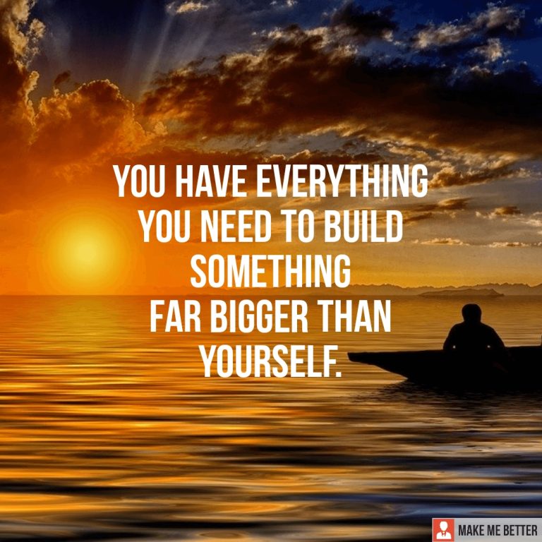 You have everything you need to build something far bigger than yourself