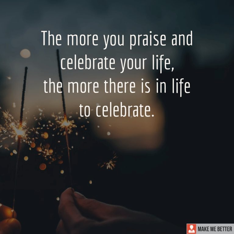 The more you praise and celebrate your life, the more there is in life to celebrate.