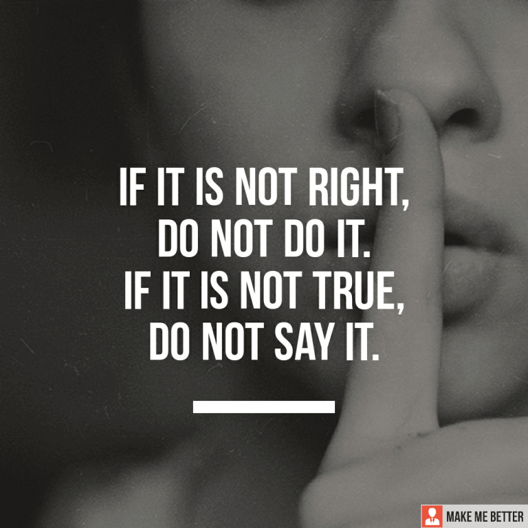 If it is not right, do not do it. If is not true, do not say it.
